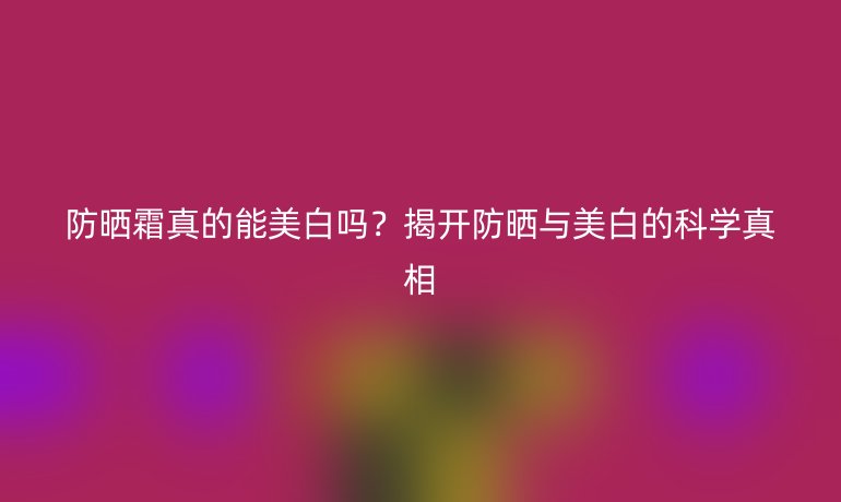 防曬霜真的能美白嗎？揭開防曬與美白的科學真相