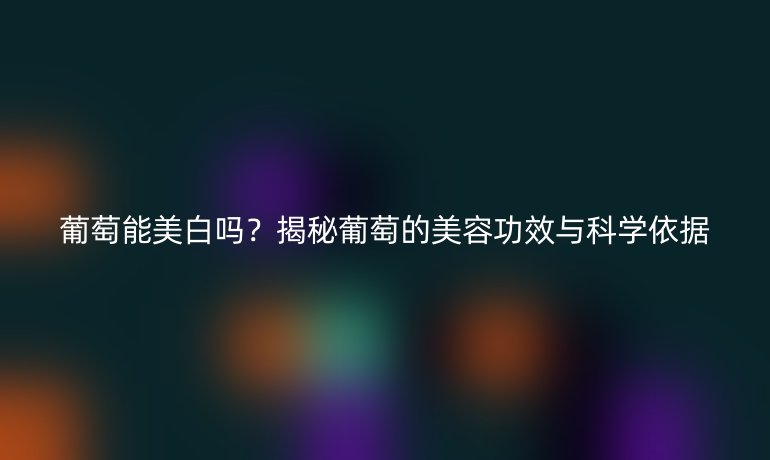 葡萄能美白嗎？揭秘葡萄的美容功效與科學(xué)依據(jù)