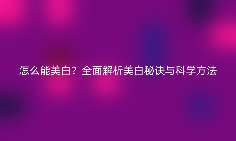 怎么能美白？全面解析美白秘訣與科學(xué)方法