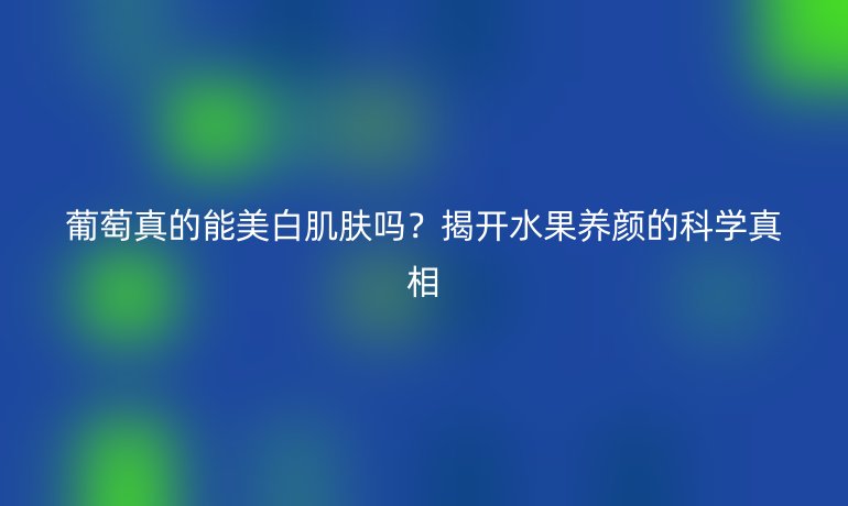 葡萄真的能美白肌膚嗎？揭開水果養(yǎng)顏的科學(xué)真相