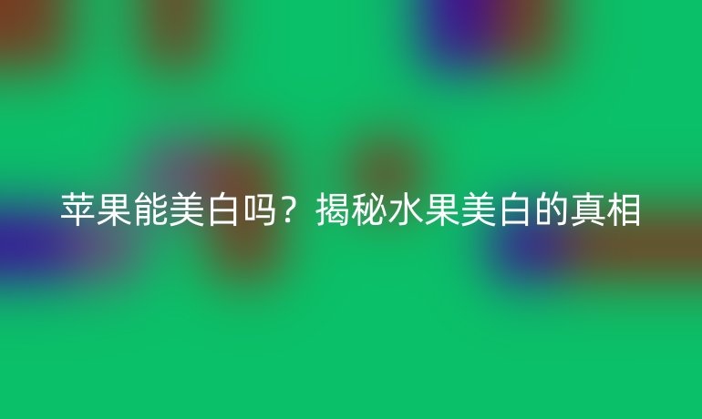 蘋果能美白嗎？揭秘水果美白的真相