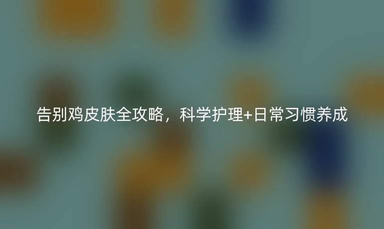 告別雞皮膚全攻略，科學護理+日常習慣養(yǎng)成
