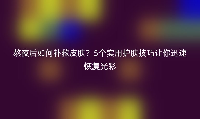 熬夜后如何補(bǔ)救皮膚？5個(gè)實(shí)用護(hù)膚技巧讓你迅速恢復(fù)光彩
