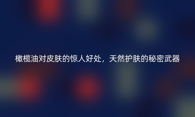 橄欖油對(duì)皮膚的驚人好處，天然護(hù)膚的秘密武器