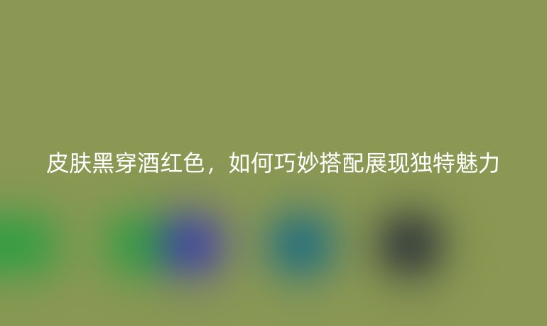 皮膚黑穿酒紅色，如何巧妙搭配展現(xiàn)獨(dú)特魅力