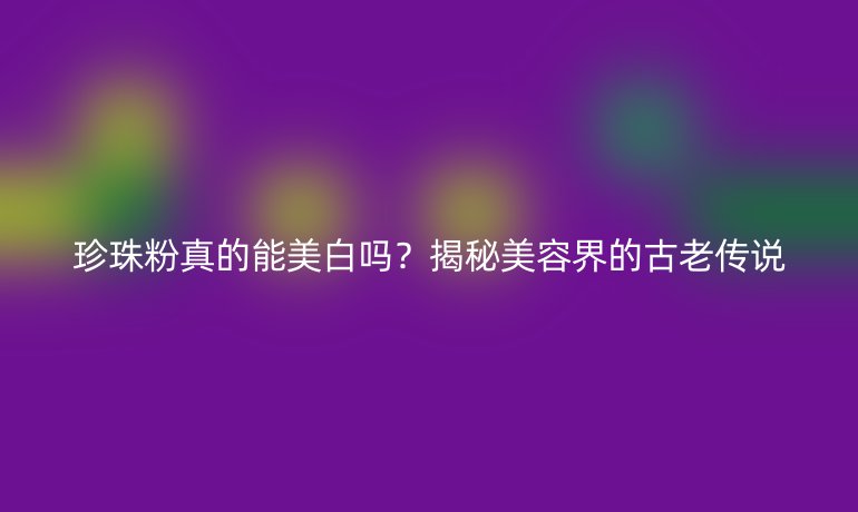 珍珠粉真的能美白嗎？揭秘美容界的古老傳說