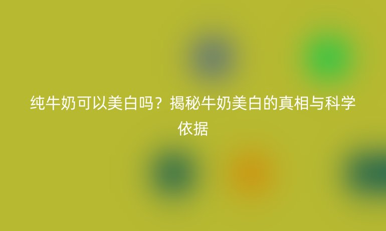 純牛奶可以美白嗎？揭秘牛奶美白的真相與科學(xué)依據(jù)