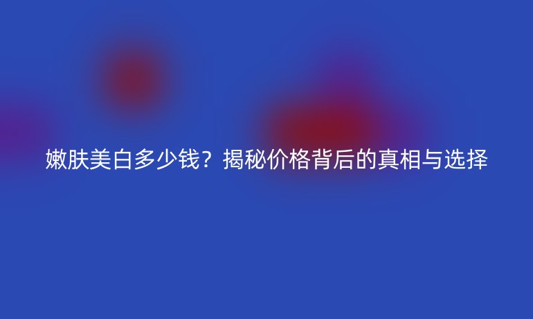 嫩膚美白多少錢？揭秘價(jià)格背后的真相與選擇