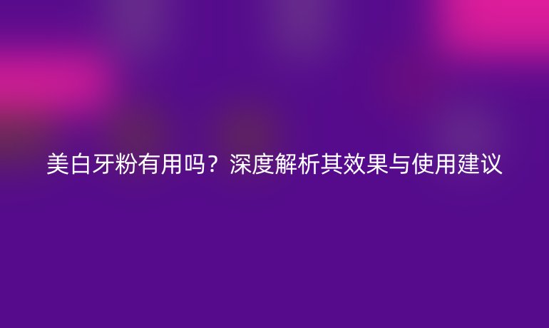 美白牙粉有用嗎？深度解析其效果與使用建議