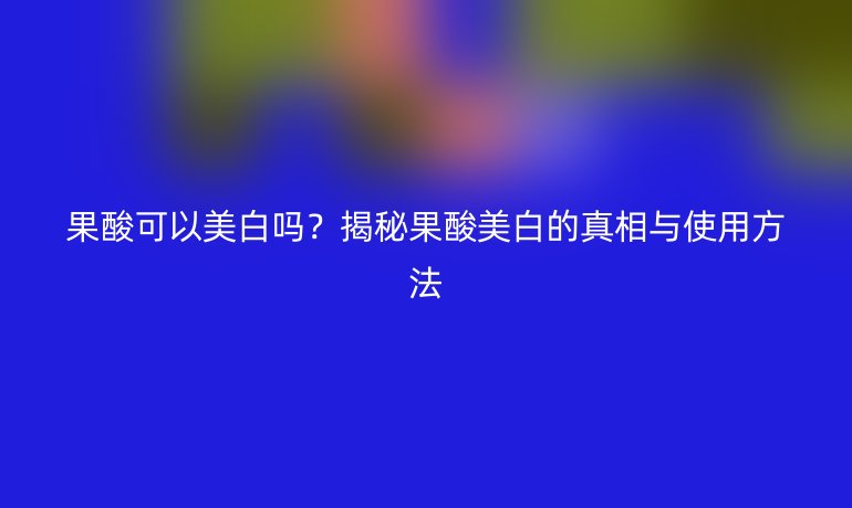 果酸可以美白嗎?揭秘果酸美白的真相與使用方法