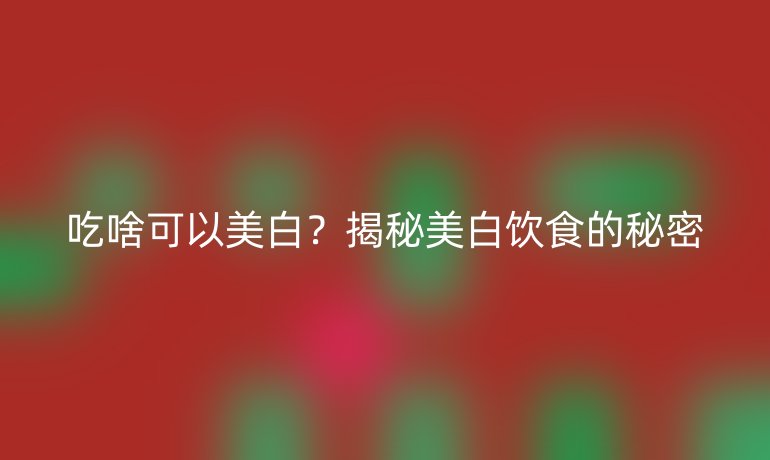 吃啥可以美白？揭秘美白飲食的秘密