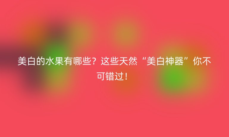 美白的水果有哪些？這些天然“美白神器”你不可錯(cuò)過！