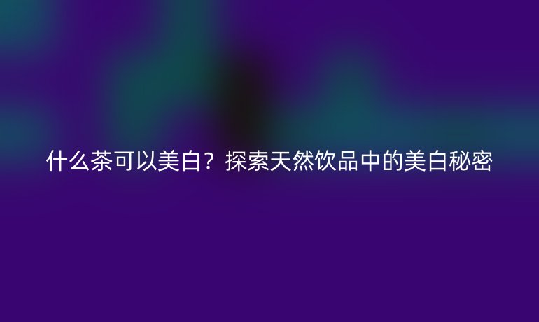什么茶可以美白？探索天然飲品中的美白秘密