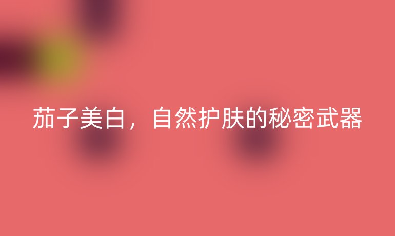 茄子美白，自然護膚的秘密武器
