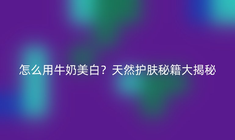 怎么用牛奶美白？天然護(hù)膚秘籍大揭秘