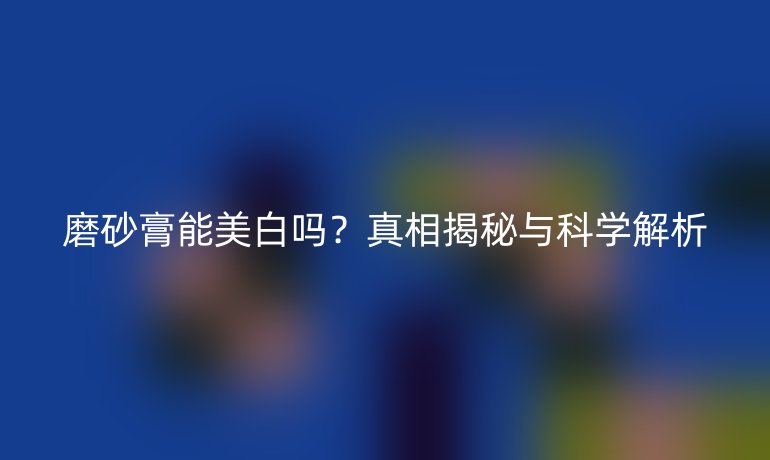 磨砂膏能美白嗎？真相揭秘與科學(xué)解析