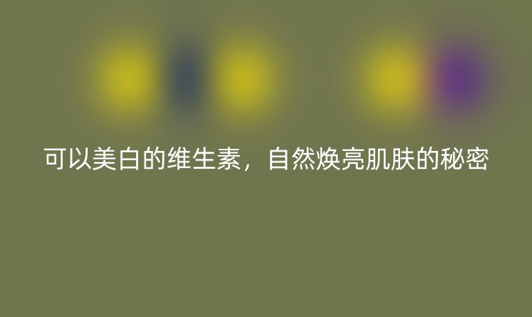 可以美白的維生素，自然煥亮肌膚的秘密