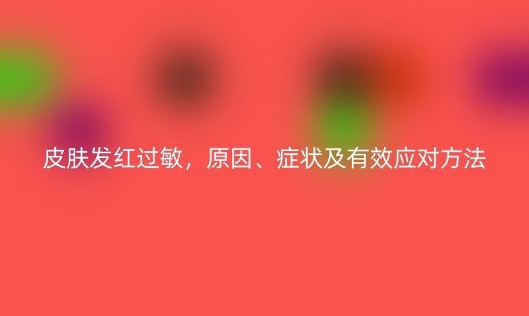皮膚發(fā)紅過敏，原因、癥狀及有效應(yīng)對(duì)方法