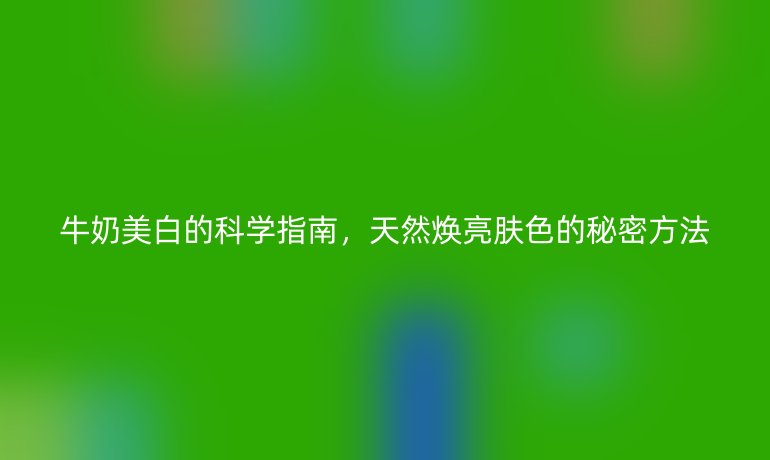 牛奶美白的科學指南，天然煥亮膚色的秘密方法