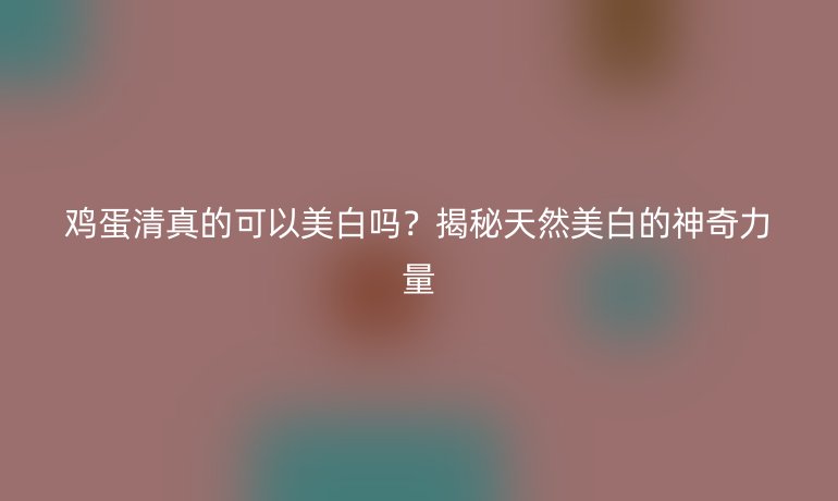 雞蛋清真的可以美白嗎？揭秘天然美白的神奇力量