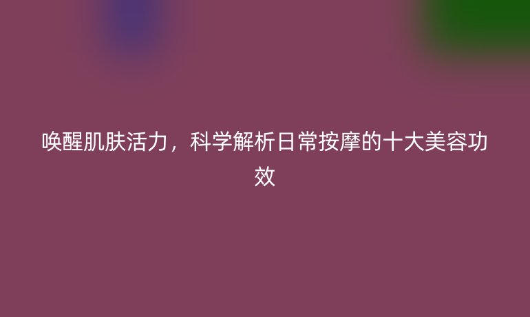 喚醒肌膚活力，科學(xué)解析日常按摩的十大美容功效