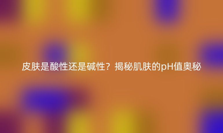 皮膚是酸性還是堿性？揭秘肌膚的pH值奧秘