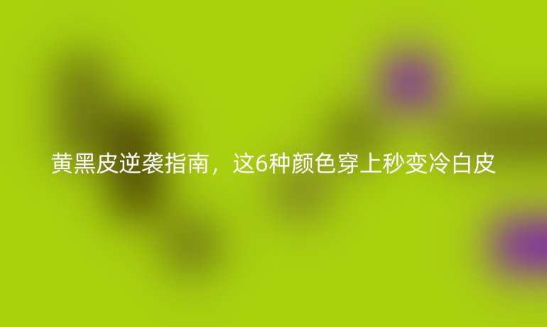 黃黑皮逆襲指南，這6種顏色穿上秒變冷白皮