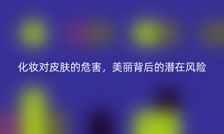 化妝對皮膚的危害，美麗背后的潛在風(fēng)險