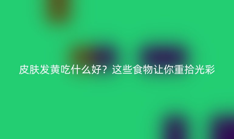 皮膚發(fā)黃吃什么好？這些食物讓你重拾光彩
