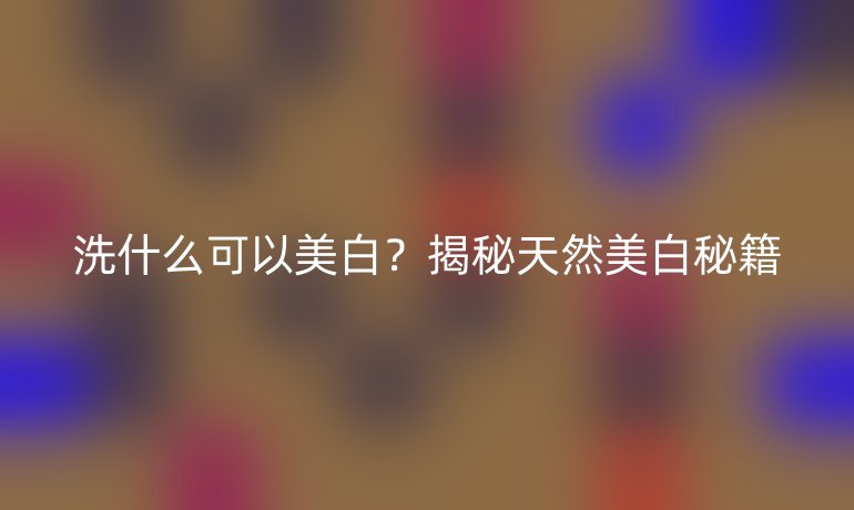 洗什么可以美白？揭秘天然美白秘籍