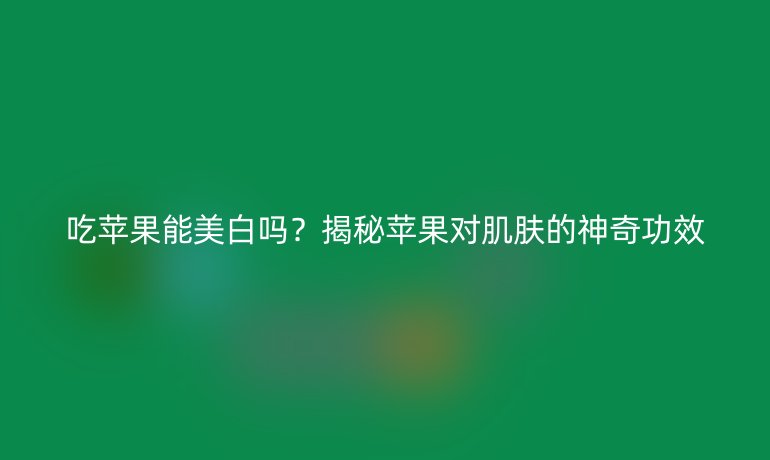 吃蘋果能美白嗎？揭秘蘋果對肌膚的神奇功效