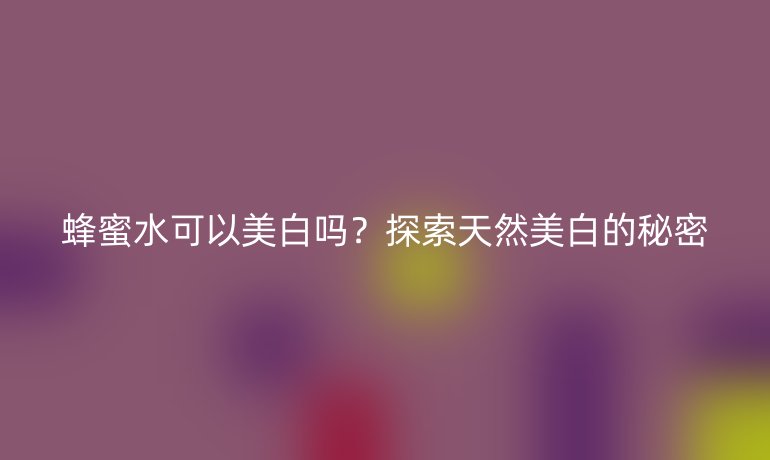 蜂蜜水可以美白嗎？探索天然美白的秘密