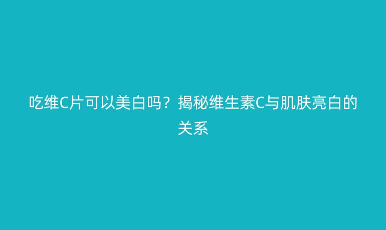 吃維C片可以美白嗎？揭秘維生素C與肌膚亮白的關(guān)系