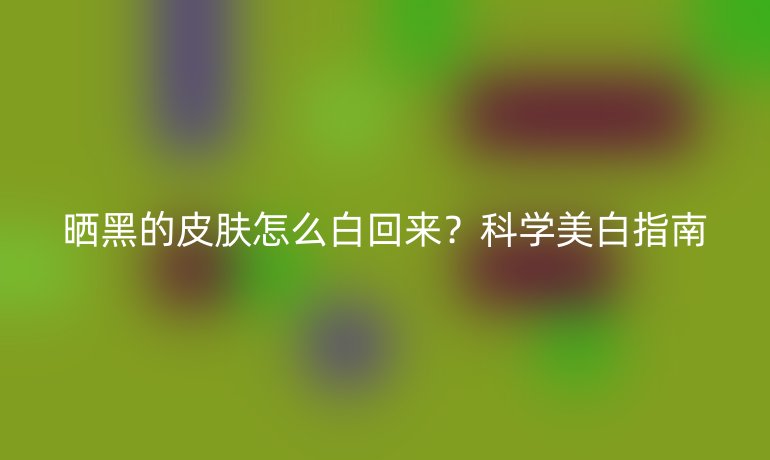 曬黑的皮膚怎么白回來？科學(xué)美白指南