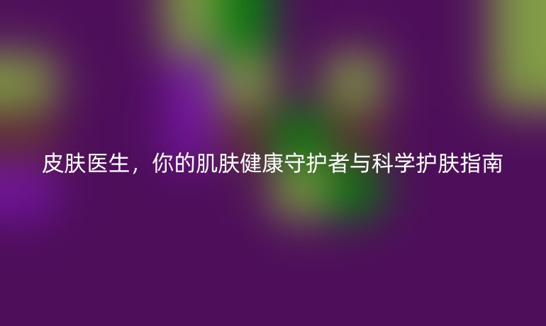 皮膚醫(yī)生，你的肌膚健康守護(hù)者與科學(xué)護(hù)膚指南