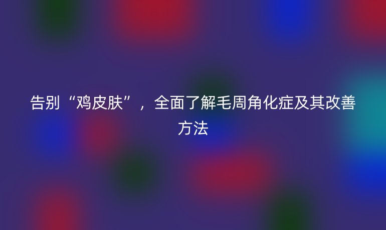 告別“雞皮膚”，全面了解毛周角化癥及其改善方法
