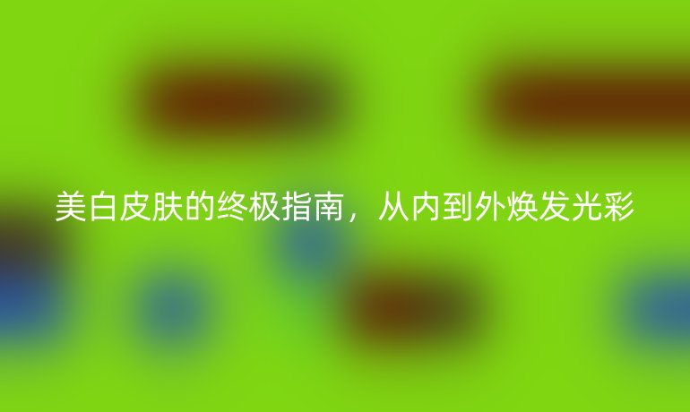 美白皮膚的終極指南，從內(nèi)到外煥發(fā)光彩