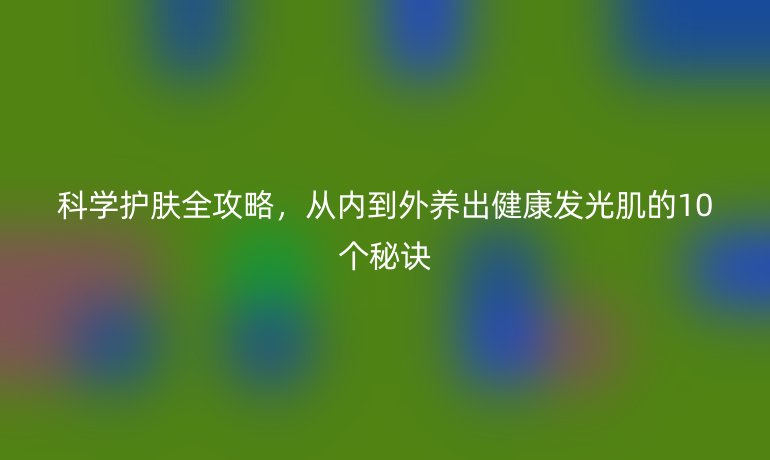 科學(xué)護(hù)膚全攻略，從內(nèi)到外養(yǎng)出健康發(fā)光肌的10個秘訣