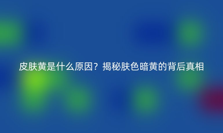 皮膚黃是什么原因？揭秘膚色暗黃的背后真相