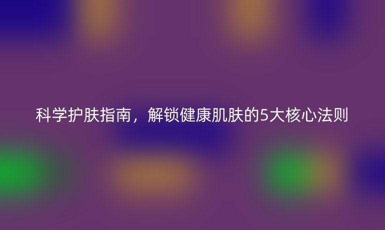 科學護膚指南，解鎖健康肌膚的5大核心法則