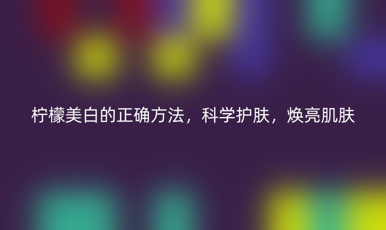 檸檬美白的正確方法，科學(xué)護(hù)膚，煥亮肌膚