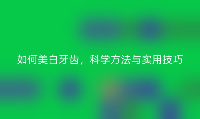 如何美白牙齒，科學(xué)方法與實(shí)用技巧