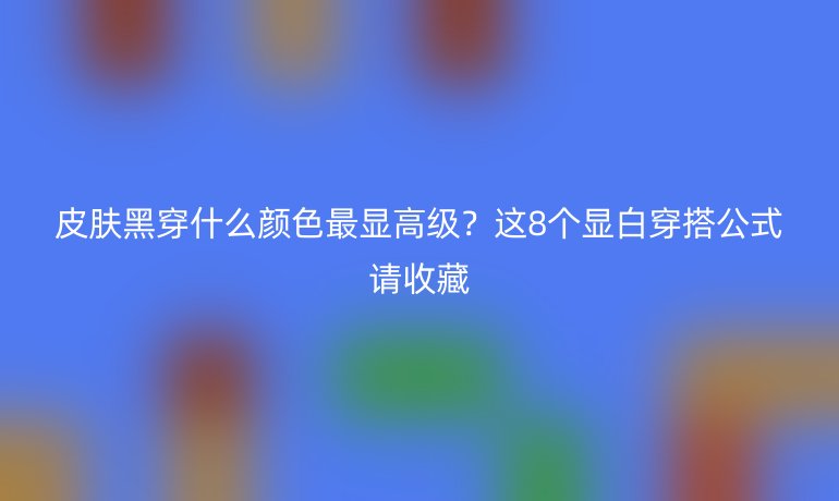 皮膚黑穿什么顏色最顯高級？這8個顯白穿搭公式請收藏
