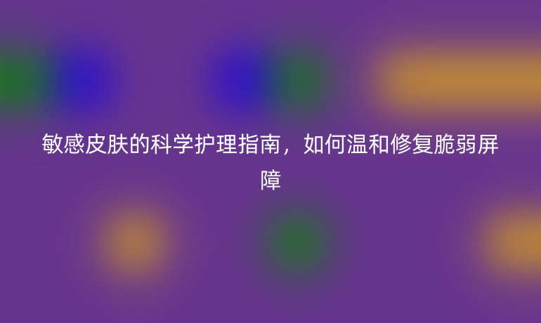 敏感皮膚的科學(xué)護(hù)理指南，如何溫和修復(fù)脆弱屏障
