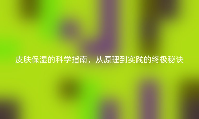 皮膚保濕的科學(xué)指南，從原理到實(shí)踐的終極秘訣