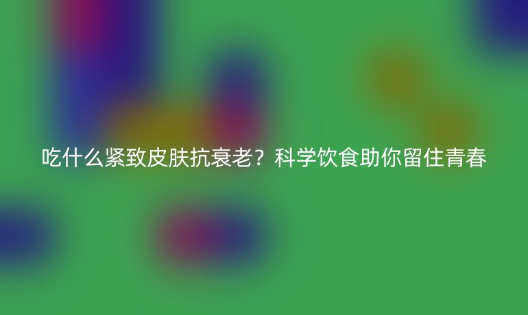 吃什么緊致皮膚抗衰老？科學(xué)飲食助你留住青春