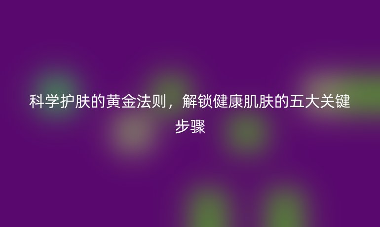 科學(xué)護(hù)膚的黃金法則，解鎖健康肌膚的五大關(guān)鍵步驟
