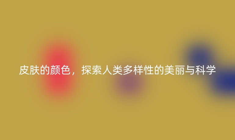 皮膚的顏色，探索人類多樣性的美麗與科學(xué)