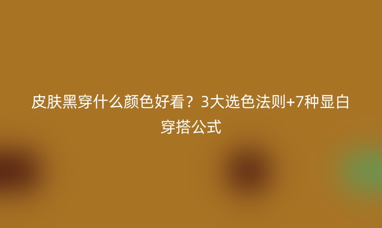 皮膚黑穿什么顏色好看？3大選色法則+7種顯白穿搭公式