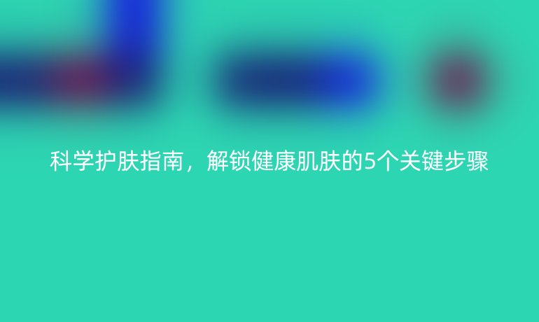 科學(xué)護(hù)膚指南，解鎖健康肌膚的5個(gè)關(guān)鍵步驟